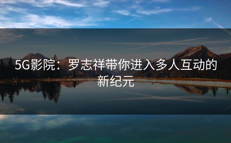 5G影院：罗志祥带你进入多人互动的新纪元