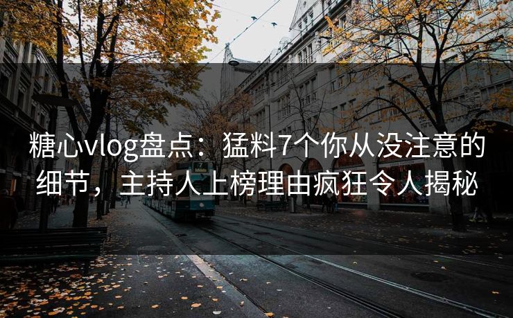 糖心vlog盘点：猛料7个你从没注意的细节，主持人上榜理由疯狂令人揭秘