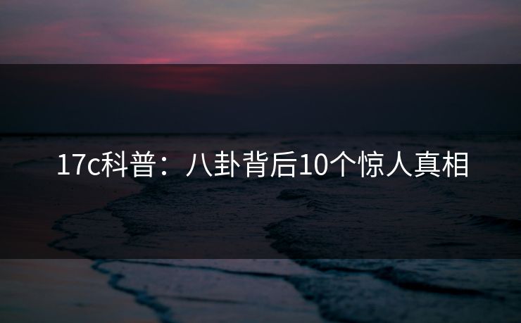 17c科普：八卦背后10个惊人真相